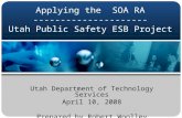 Applying the SOA RA --------------------- Utah Public Safety ESB Project Utah Department of Technology Services April 10, 2008 Prepared by Robert Woolley.