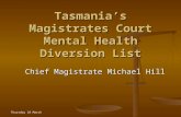 Thursday 18 March Tasmania’s Magistrates Court Mental Health Diversion List Chief Magistrate Michael Hill Chief Magistrate Michael Hill.