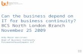 Can the business depend on IT for business continuity? BCS North London Branch November 25 2009 Andy Mason MBCS CITP MBCI Head of Business Continuity.