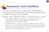 Intestacy and children In our consideration of the rules of intestacy, we’ve seen that spouses are most favored, with children being next favored. Today,