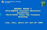 REPORT PHASE I IFLA/UNESCO Internet Manifesto Guidelines IFLA/FAIFE Train the Trainers Workshop Lima, Peru, March 22 nd and 23 rd 2009 Municipalidad de.