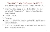The GOOD, the BAD, and the UGLY The Federal [Civil] False Claims Act (FCA) The FCA fills a gap in the federal law for the pursuit of “fraudsters” – those.