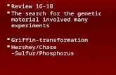 Review 16-18  The search for the genetic material involved many experiments  Griffin-transformation  Hershey/Chase –Sulfur/Phosphorus.