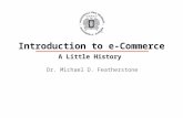 1 Dr. Michael D. Featherstone Introduction to e-Commerce A Little History.