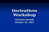 Derivatives Workshop Actuarial Society October 30, 2007.