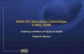 1 WHO-FIC Education Committee 5 May 2006 Training Certifiers of cause of death Roberto Becker Training Certifiers of cause of death Roberto Becker.