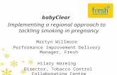 BabyClear Implementing a regional approach to tackling smoking in pregnancy Martyn Willmore Performance Improvement Delivery Manager, Fresh Hilary Wareing.