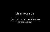 Dramaturgy (not at all related to metallurgy). What:  Defined by what it’s not  Geographical differences  Literary academia vs. practical theatre