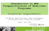Introduction to WHO Prequalification of Medicines Programme Essential requirements Dr Milan Smid and many team colleagues WHO Prequalification of Medicines.