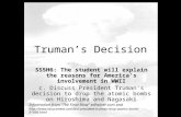 Truman’s Decision SS5H6: The student will explain the reasons for America’s involvement in WWII c. Discuss President Truman’s decision to drop the atomic.