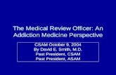 The Medical Review Officer: An Addiction Medicine Perspective CSAM October 9, 2004 By David E. Smith, M.D. Past President, CSAM Past President, ASAM.