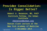 Provider Consolidation: Is Bigger Better? Robert A. Berenson, MD, FACP Institute Fellow, the Urban Institute rberenson@urban.org Duncan Clark Lecture at.