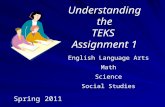 Understanding the TEKS Assignment 1 Spring 2011 English Language Arts Math Science Social Studies.