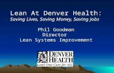 Lean At Denver Health: Saving Lives, Saving Money, Saving Jobs Phil Goodman Director Lean Systems Improvement.