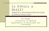 Is Ethics a Skill? Towards a Developmental Account of Ethical Know-how Jen Wright University of Wyoming Departments of Philosophy and Psychology.