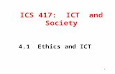 1 ICS 417: ICT and Society 4.1 Ethics and ICT. 2 4.1.1 Ethical Behaviour Ethics deals with good, right and just behaviour as well as evil, wrong and unjust.