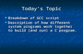 Today ’ s Topic Breakdown of GCC script Breakdown of GCC script Description of how different system programs work together to build (and run) a C program.