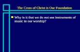 The Cross of Christ is Our Foundation n Why is it that we do not use instruments of music in our worship?