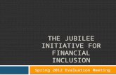 THE JUBILEE INITIATIVE FOR FINANCIAL INCLUSION Spring 2012 Evaluation Meeting.