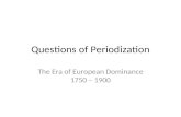 Questions of Periodization The Era of European Dominance 1750 – 1900.