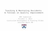 Teaching & Mentoring Residents & Fellows in Quality Improvement GME Symposium October 3, 2014 Curriculum Development & Planning Slides Jennifer Myers MD.