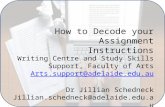 How to Decode your Assignment Instructions Writing Centre and Study Skills Support, Faculty of Arts Arts.support@adelaide.edu.au Dr Jillian Schedneck Jillian.schedneck@adelaide.edu.au.