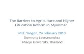 The Barriers to Agriculture and Higher Education Reform in Myanmar MLF, Yangon, 24 February 2013 Dumrong Leenanuruksa Maejo University, Thailand.