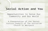 Social Action and You Opportunities to Serve Our Community and Our World A Presentation of the Social Justice Council of The Unitarian Church in Westport.