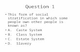 Question 1 This form of social stratification in which some people own other people is known as? A. Caste System B. Class System C. Estate System D. Slavery.