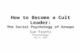 How to Become a Cult Leader: The Social Psychology of Groups Sue Frantz Psychology May 16, 2003.