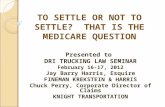 TO SETTLE OR NOT TO SETTLE? THAT IS THE MEDICARE QUESTION Presented to DRI TRUCKING LAW SEMINAR February 16-17, 2012 Jay Barry Harris, Esquire FINEMAN.