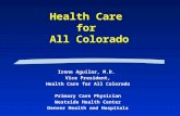 Health Care for All Colorado Irene Aguilar, M.D. Vice President, Health Care for All Colorado Primary Care Physician Westside Health Center Denver Health.