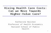 1 Rising Health Care Costs: Can we Move Towards Higher-Value Care? Katherine Baicker Professor of Health Economics Harvard School of Public Health.