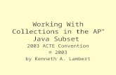 Working With Collections in the AP ™ Java Subset 2003 ACTE Convention © 2003 by Kenneth A. Lambert.