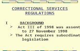 1 CORRECTIONAL SERVICES REGULATIONS I BACKGROUND  Act III of 1998 was assented to 27 November 1998  The Act requires subordinate legislation.