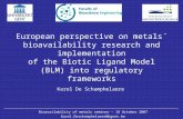 European perspective on metals´ bioavailability research and implementation of the Biotic Ligand Model (BLM) into regulatory frameworks Karel De Schamphelaere.
