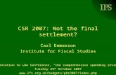 IFS CSR 2007: Not the final settlement? Carl Emmerson Institute for Fiscal Studies Presentation to LGA Conference, “the comprehensive spending review”,
