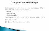 ◦ Competitive Advantage (CA) requires the following characteristics: ◦ Rare ◦ Valuable ◦ Inimitable ◦ Grounded in the “Resource Based View” RBV of the.
