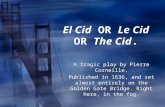 El Cid OR Le Cid OR The Cid. A tragic play by Pierre Corneille. Published in 1636, and set almost entirely on the Golden Gate Bridge. Right here, in the.
