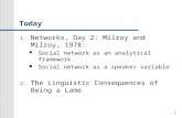 1 Today 1. Networks, Day 2: Milroy and Milroy, 1978: Social network as an analytical framework Social network as a speaker variable 2. The Linguistic Consequences.