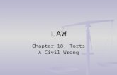 LAW Chapter 18: Torts A Civil Wrong. What is a civil wrong? In criminal law, a wrong is called a crime In criminal law, a wrong is called a crime 1.The.