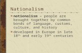 Nationalism nationalism – people are brought together by common bonds of language, customs, culture, and history developed in Europe in late 18 th and.