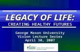 George Mason University Vision Lecture Series April 30, 2007 LEGACY OF LIFE: CREATING HEALTHY FUTURES.