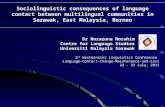 Dr Norazuna Norahim Centre for Language Studies Universiti Malaysia Sarawak Sociolinguistic consequences of language contact between multilingual communities.