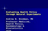 Evaluating Health Policy through Natural Experiments Andrew B. Bindman, MD Professor Medicine, Health Policy, Epidemiology & Biostatistics UCSF.