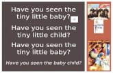 Have you seen the baby child? Have you seen the tiny little baby? Have you seen the tiny little child? Have you seen the tiny little baby?