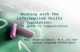 Working with the Life/Applied Skills Population: A quick guide to communication Mrs. Shannon Sibert, M.A.,CCC-SLP Speech Language Pathologist.