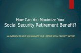 How Can You Maximize Your Social Security Retirement Benefit? AN OVERVIEW TO HELP YOU MAXIMIZE YOUR LIFETIME SOCIAL SECURITY INCOME.