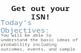 Get out your ISN! You will be able to understand the basic ideas of probability including outcomes, events, and sample spaces. Today’s Objectives:
