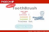 Copyright © Pigeon Singapore All Rights Reserved ToothBrush YOUR BABY LOVES New !! All English Package Lesson 1 Lesson 2 Lesson 3 Trainer Set.